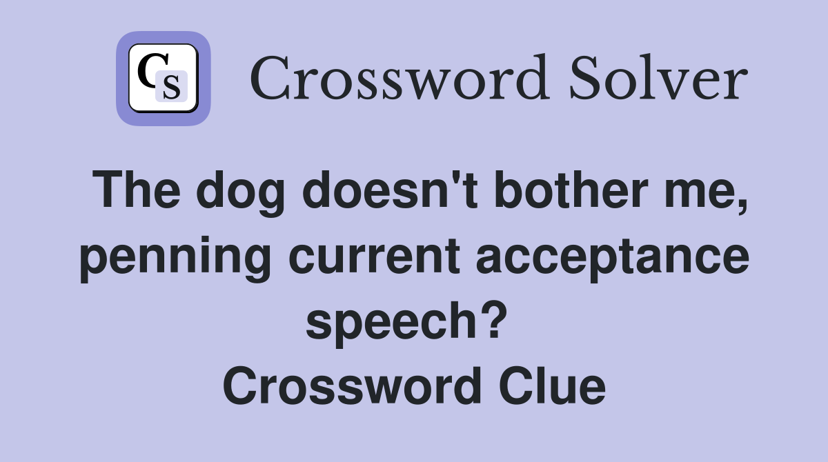 The dog doesn't bother me, penning current acceptance speech?  Crossword Clue