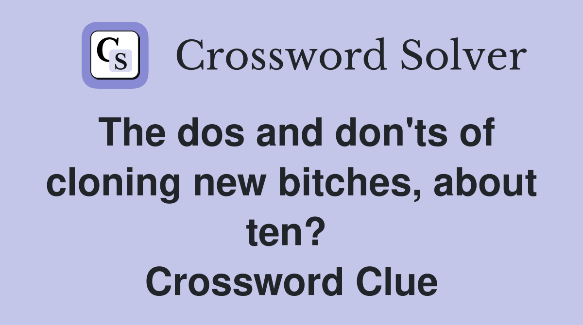 The dos and don'ts of cloning new bitches, about ten?  Crossword Clue
