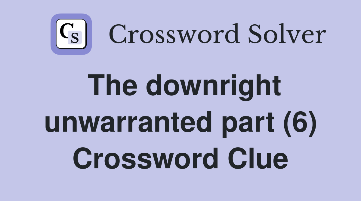 The downright unwarranted part (6) Crossword Clue