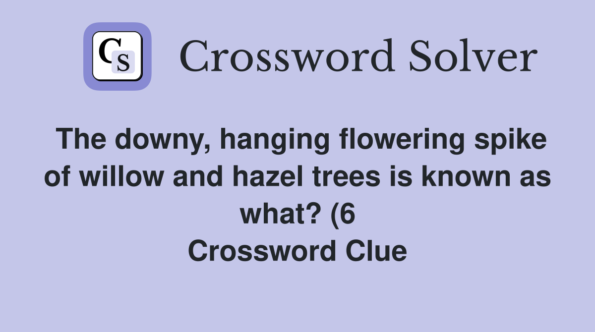 The downy hanging flowering spike of willow and hazel trees is known The downy hanging flowering spike of willow and hazel trees is known