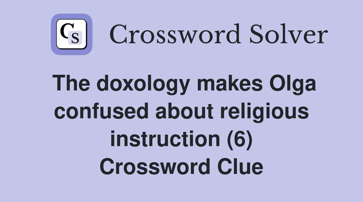 The doxology makes Olga confused about religious instruction (6) Crossword Clue