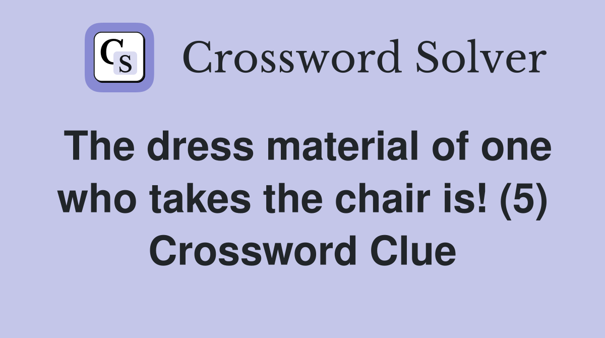 The dress material of one who takes the chair is! (5) Crossword Clue