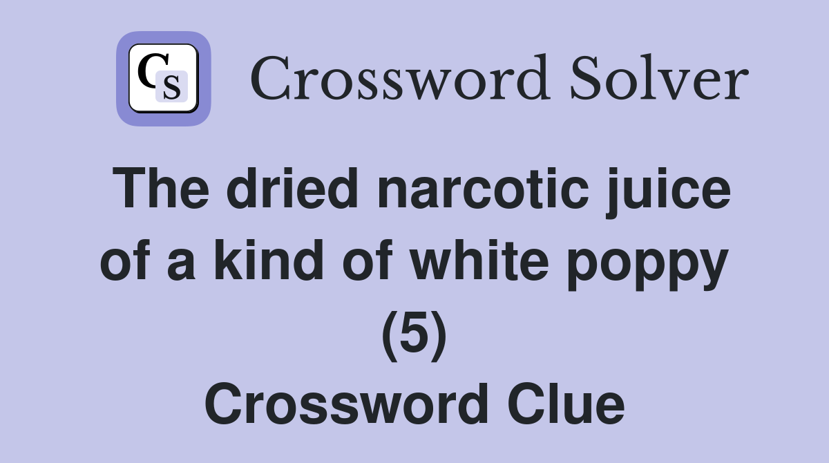 The dried narcotic juice of a kind of white poppy (5) Crossword Clue