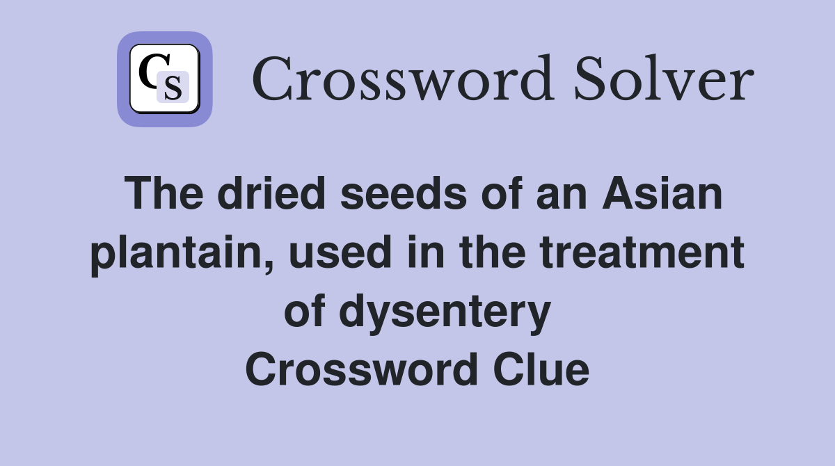 The dried seeds of an Asian plantain, used in the treatment of dysentery Crossword Clue