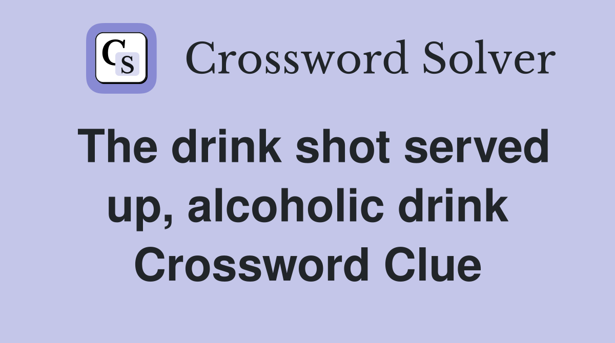 The drink shot served up, alcoholic drink Crossword Clue