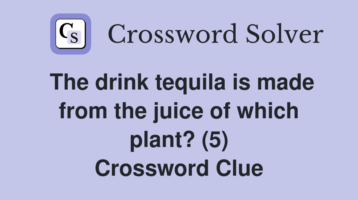 The drink tequila is made from the juice of which plant? (5) Crossword Clue