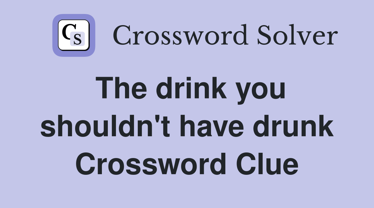 The drink you shouldn't have drunk Crossword Clue