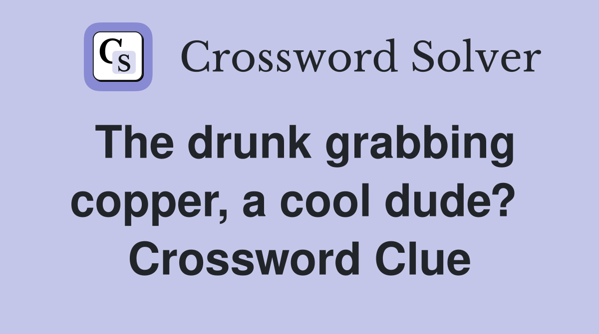 The drunk grabbing copper, a cool dude?  Crossword Clue