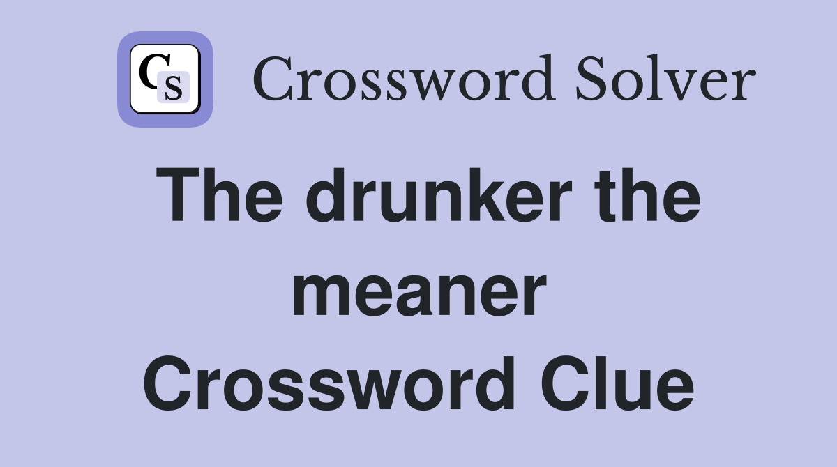 The drunker the meaner Crossword Clue