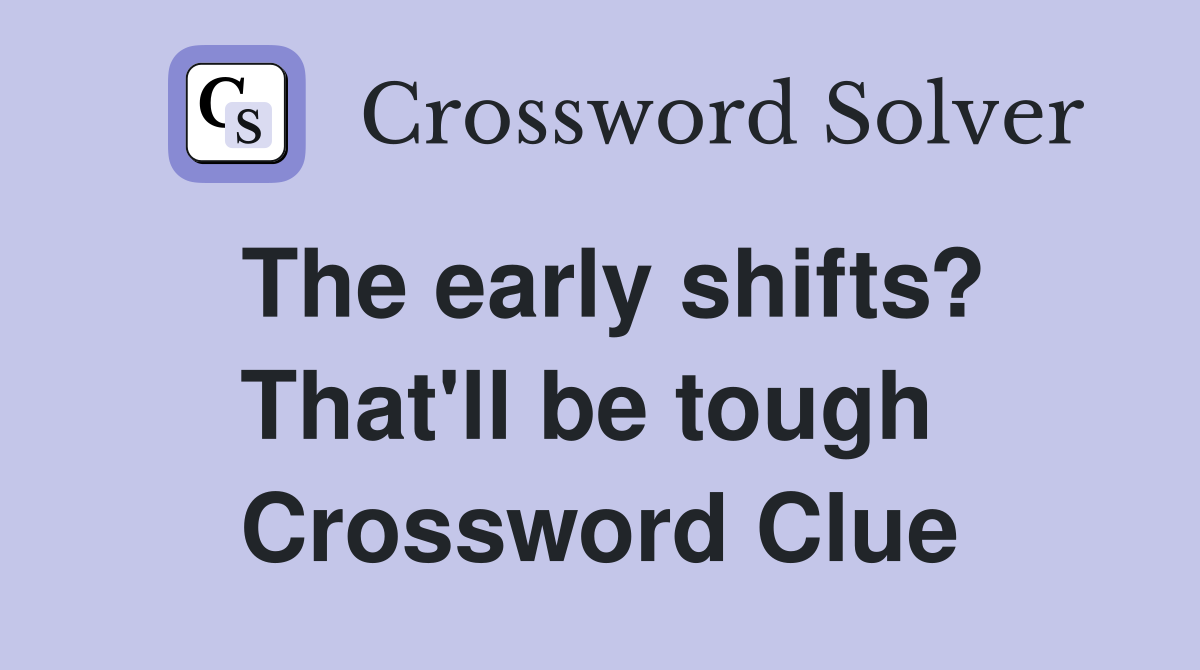 The early shifts? That'll be tough  Crossword Clue
