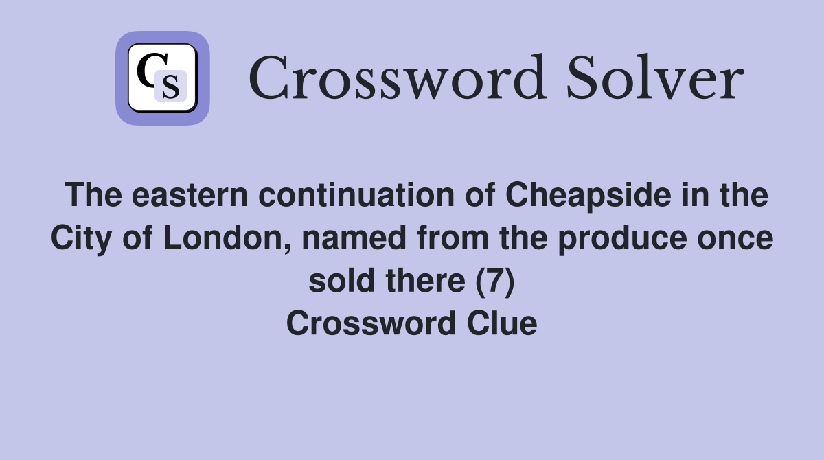 The eastern continuation of Cheapside in the City of London, named from the produce once sold there (7) Crossword Clue