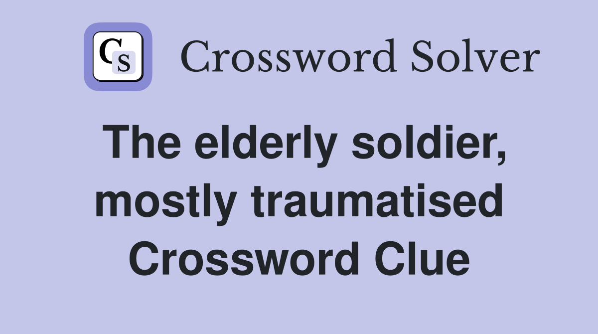 The elderly soldier, mostly traumatised Crossword Clue