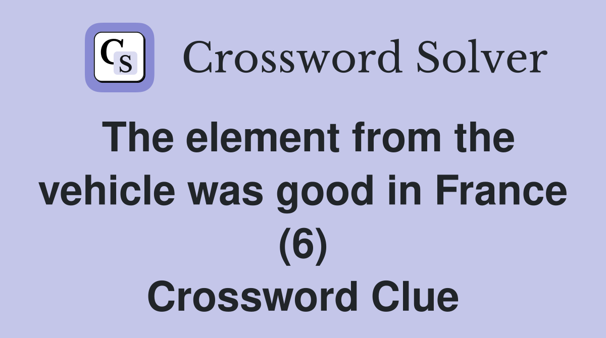 The element from the vehicle was good in France (6) Crossword Clue