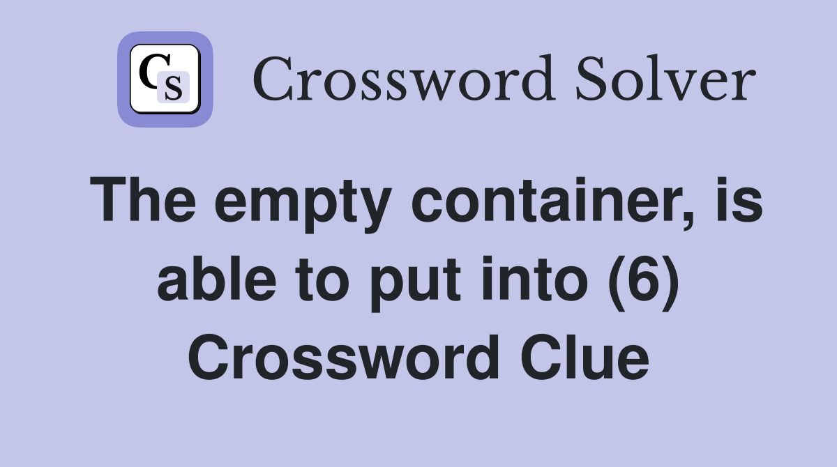 The empty container, is able to put into (6) Crossword Clue