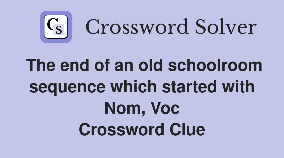 The end of an old schoolroom sequence which started with Nom, Voc Crossword Clue