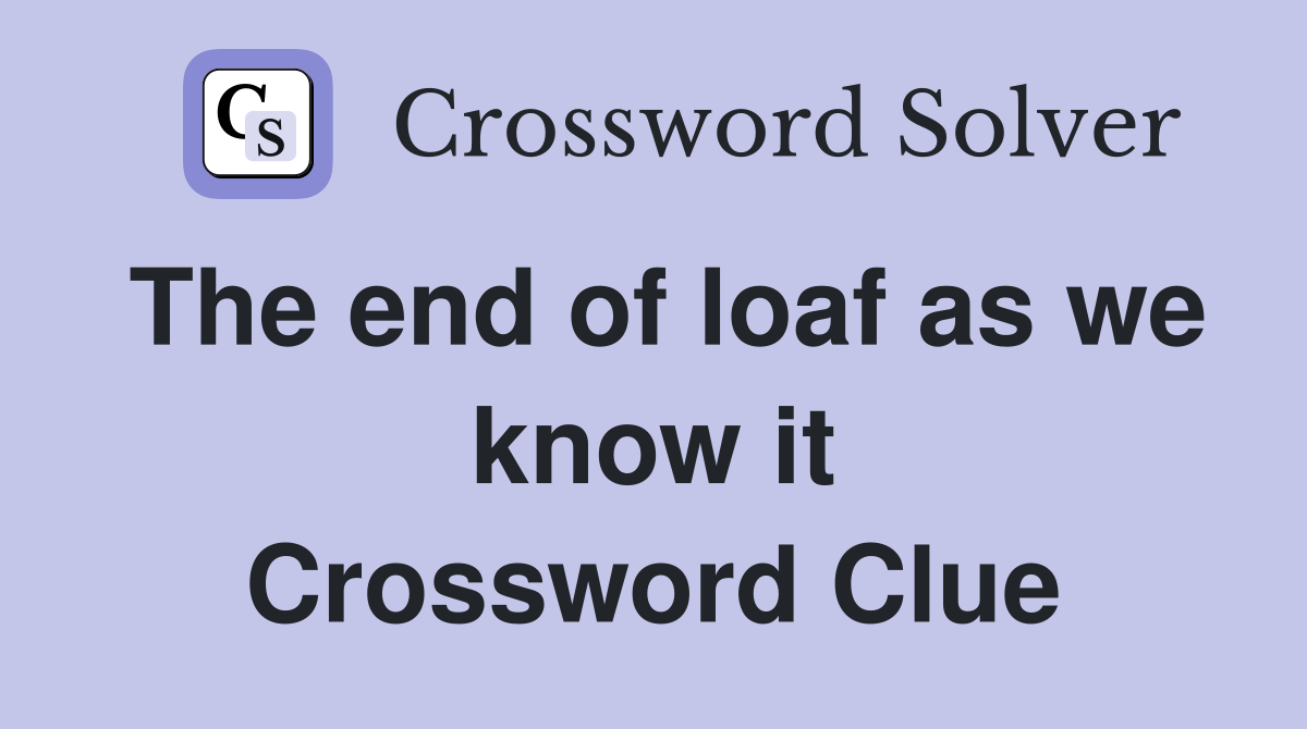 The end of loaf as we know it Crossword Clue