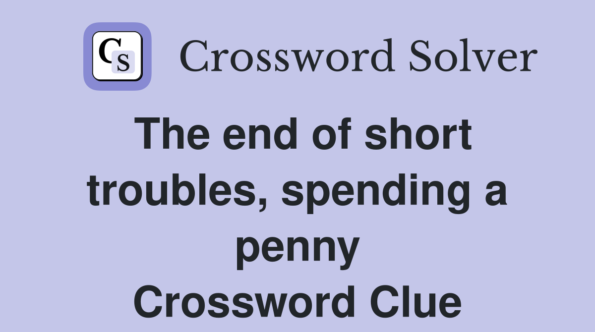 The end of short troubles, spending a penny Crossword Clue