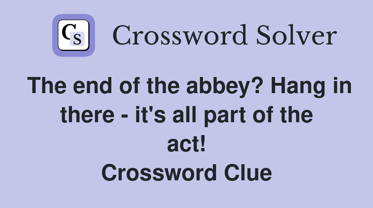 The end of the abbey? Hang in there - it's all part of the act! Crossword Clue