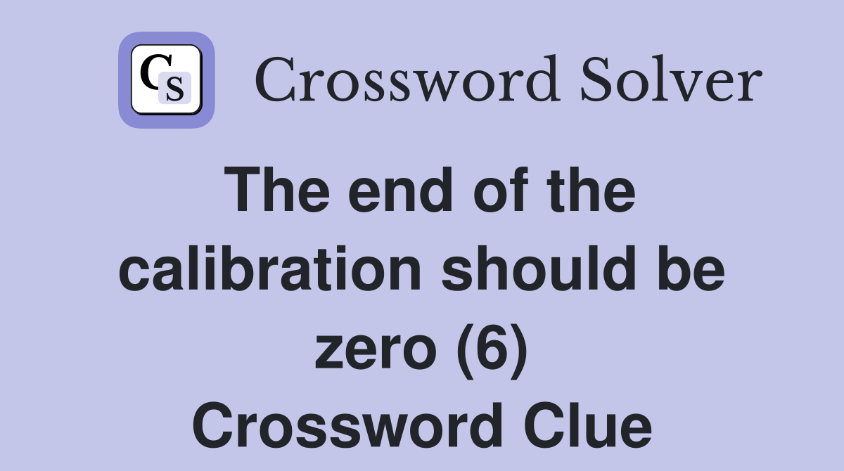 The end of the calibration should be zero (6) Crossword Clue