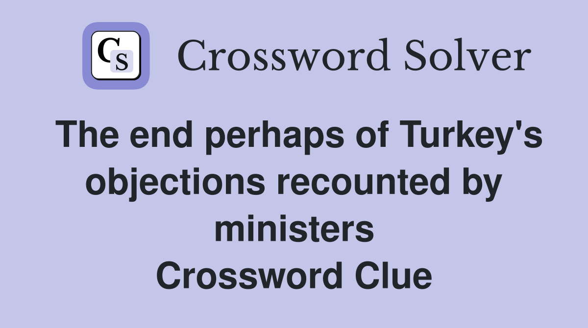 The end perhaps of Turkey's objections recounted by ministers Crossword Clue