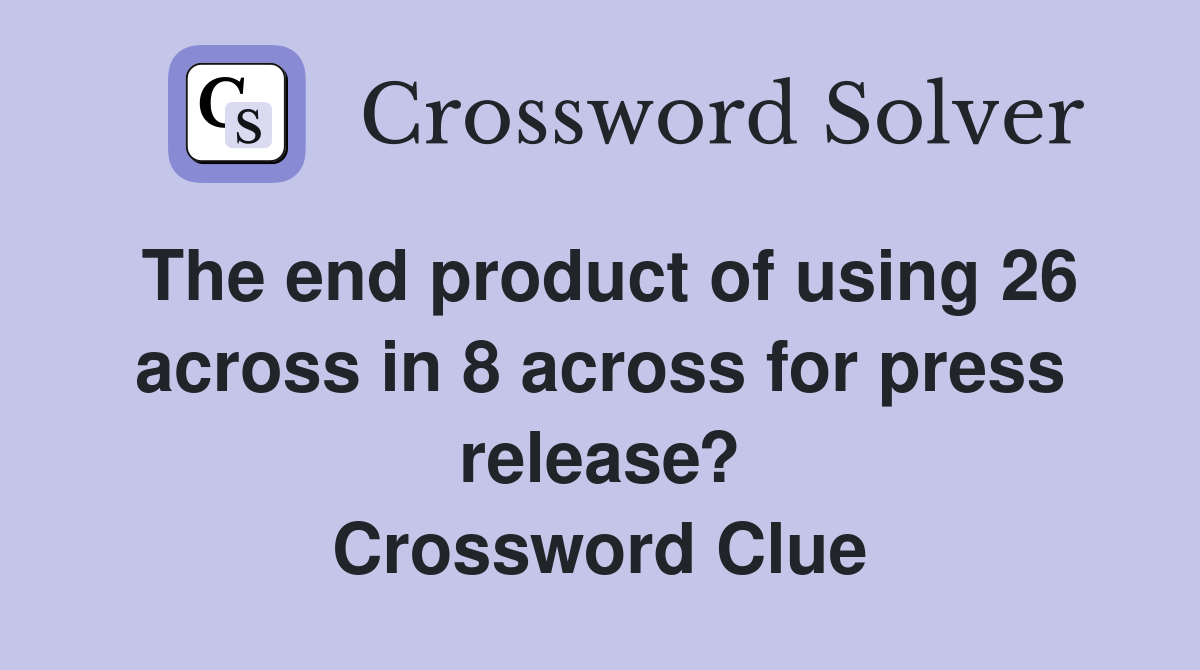 The end product of using 26 across in 8 across for press release? Crossword Clue