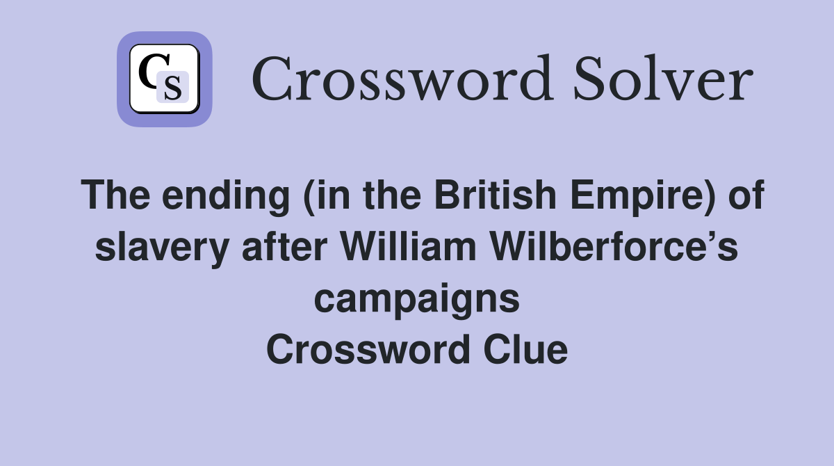 The ending (in the British Empire) of slavery after William Wilberforce’s campaigns Crossword Clue