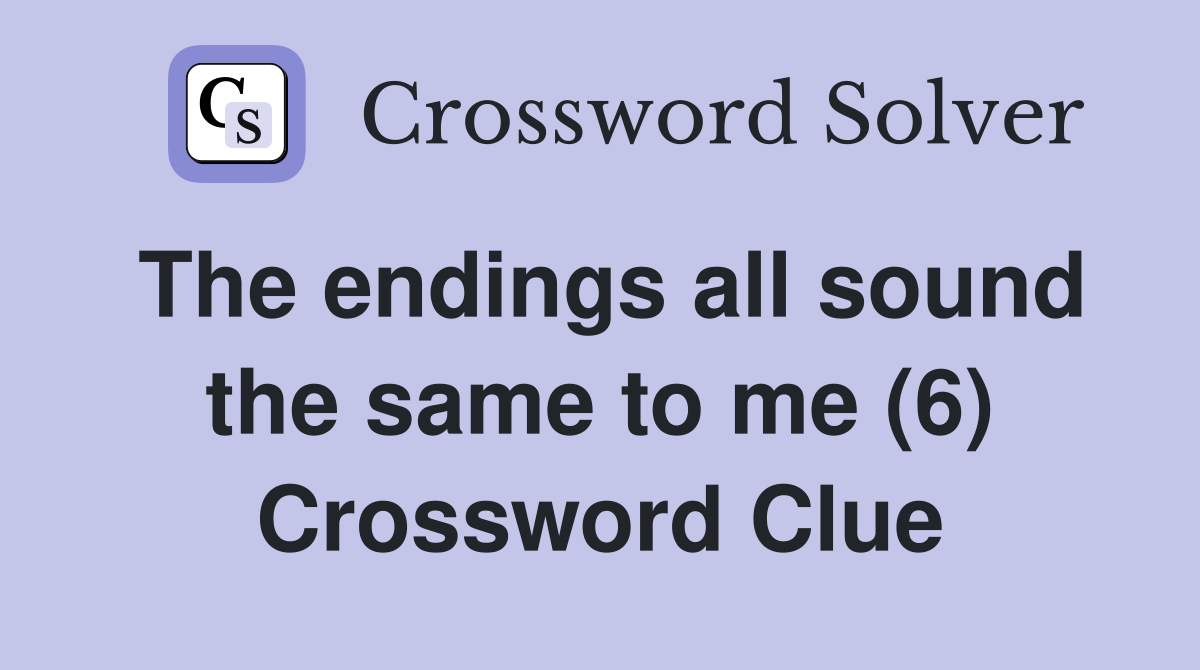 The endings all sound the same to me (6) Crossword Clue