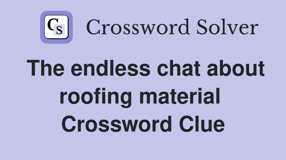 The endless chat about roofing material  Crossword Clue