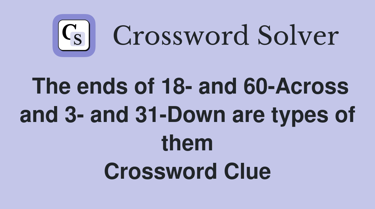 The ends of 18- and 60-Across and 3- and 31-Down are types of them Crossword Clue