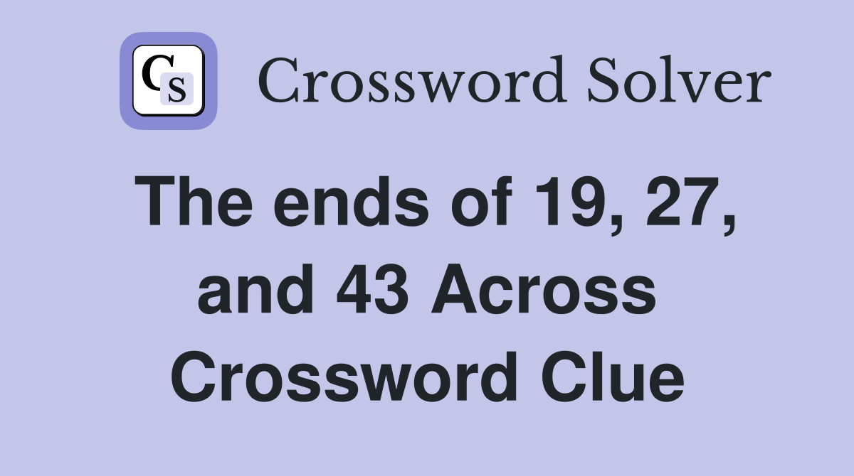 The ends of 19, 27, and 43 Across Crossword Clue