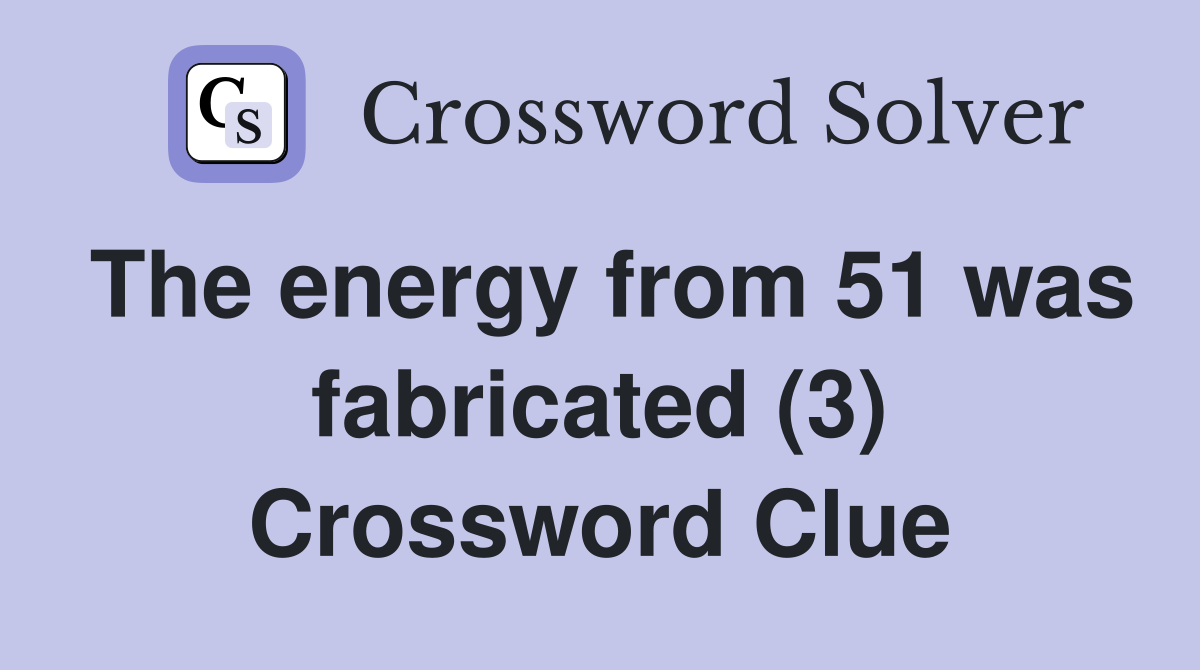The energy from 51 was fabricated (3) Crossword Clue