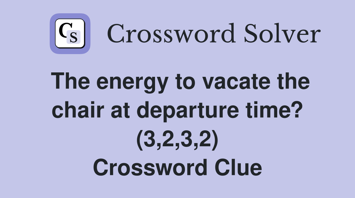 The energy to vacate the chair at departure time? (3,2,3,2) Crossword Clue