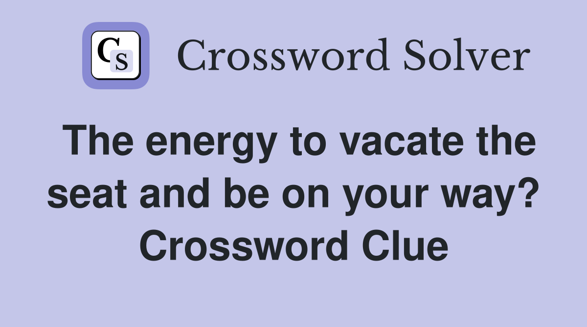 The energy to vacate the seat and be on your way? Crossword Clue