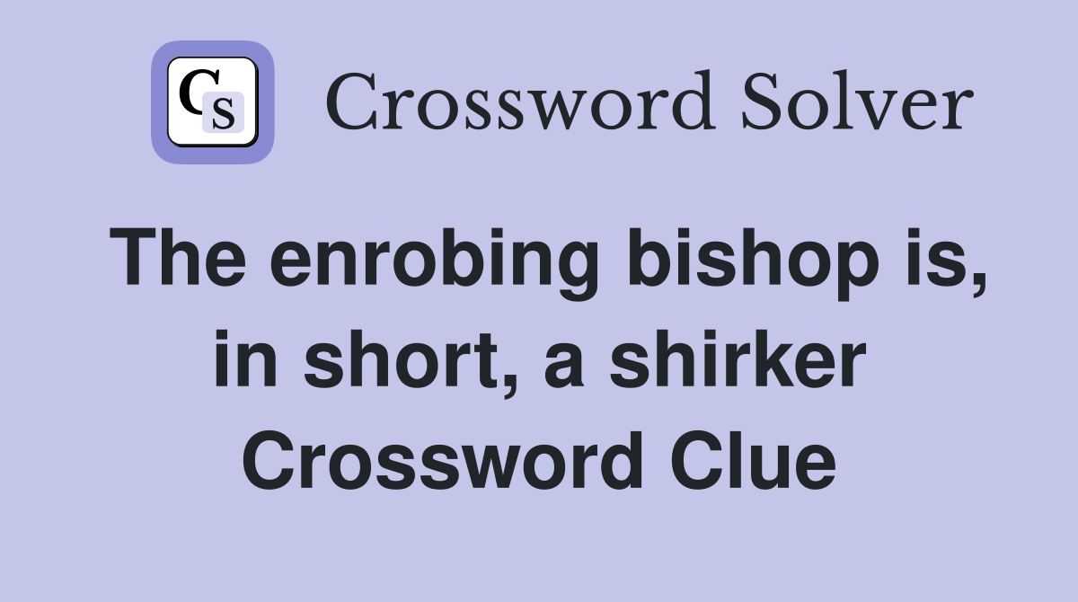 The enrobing bishop is, in short, a shirker Crossword Clue