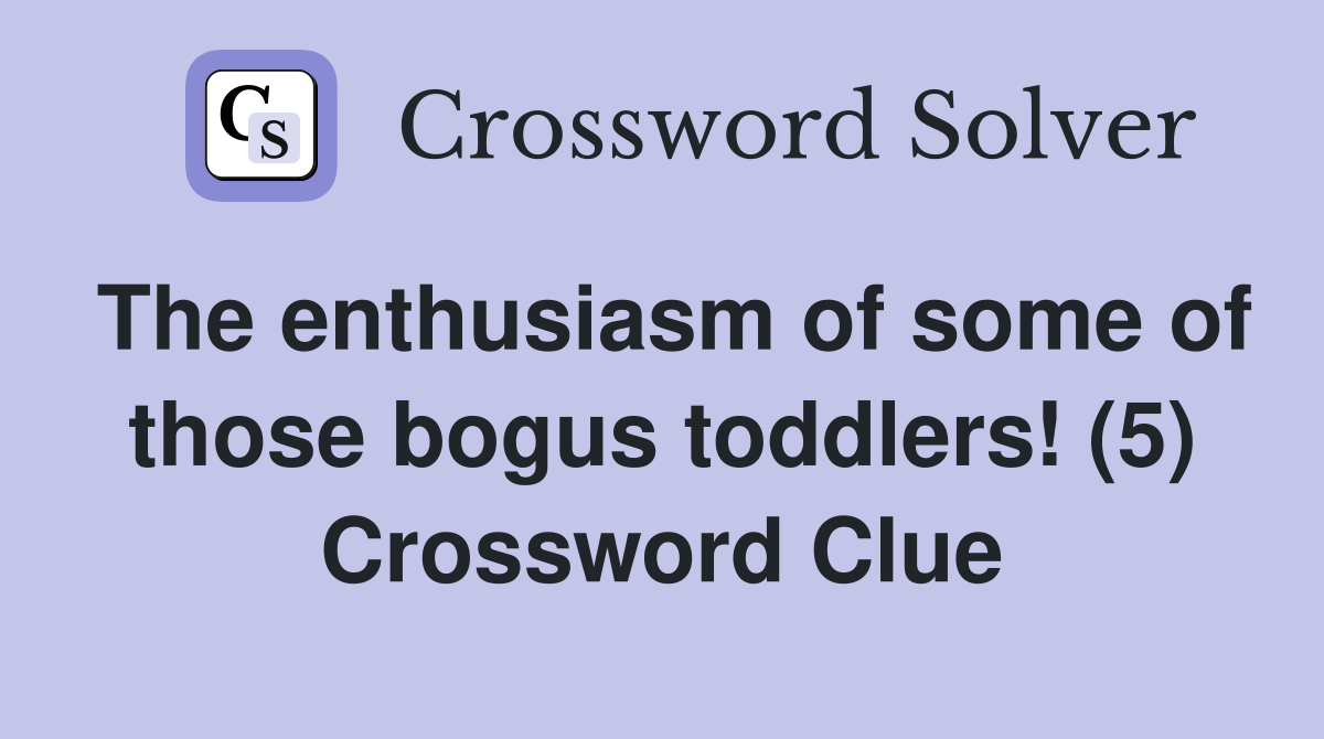 The enthusiasm of some of those bogus toddlers! (5) Crossword Clue