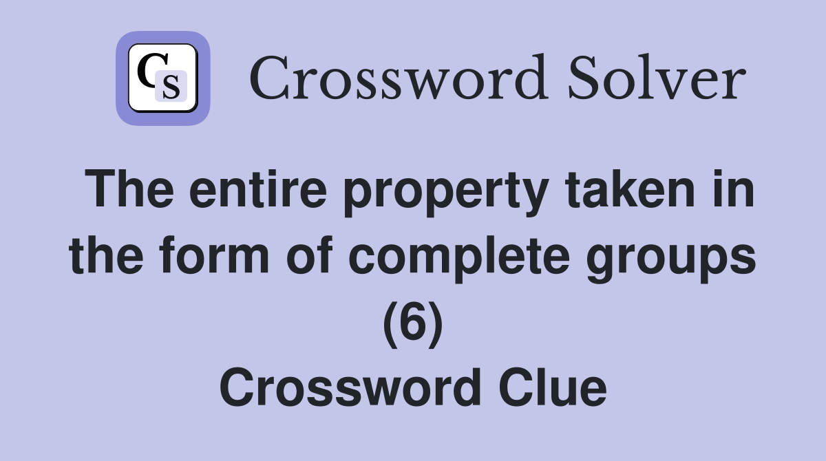 The entire property taken in the form of complete groups (6) Crossword Clue