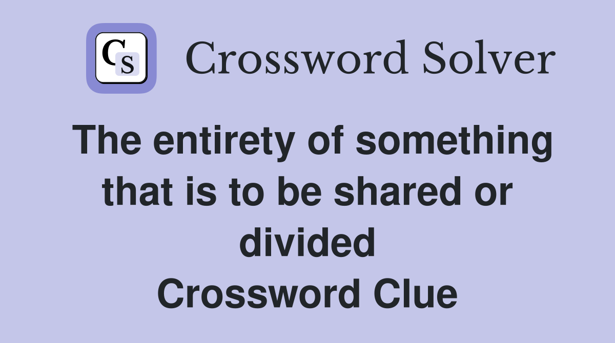 The entirety of something that is to be shared or divided Crossword Clue