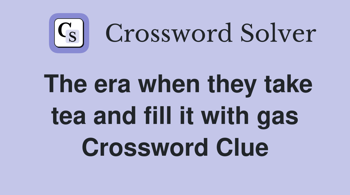 The era when they take tea and fill it with gas Crossword Clue