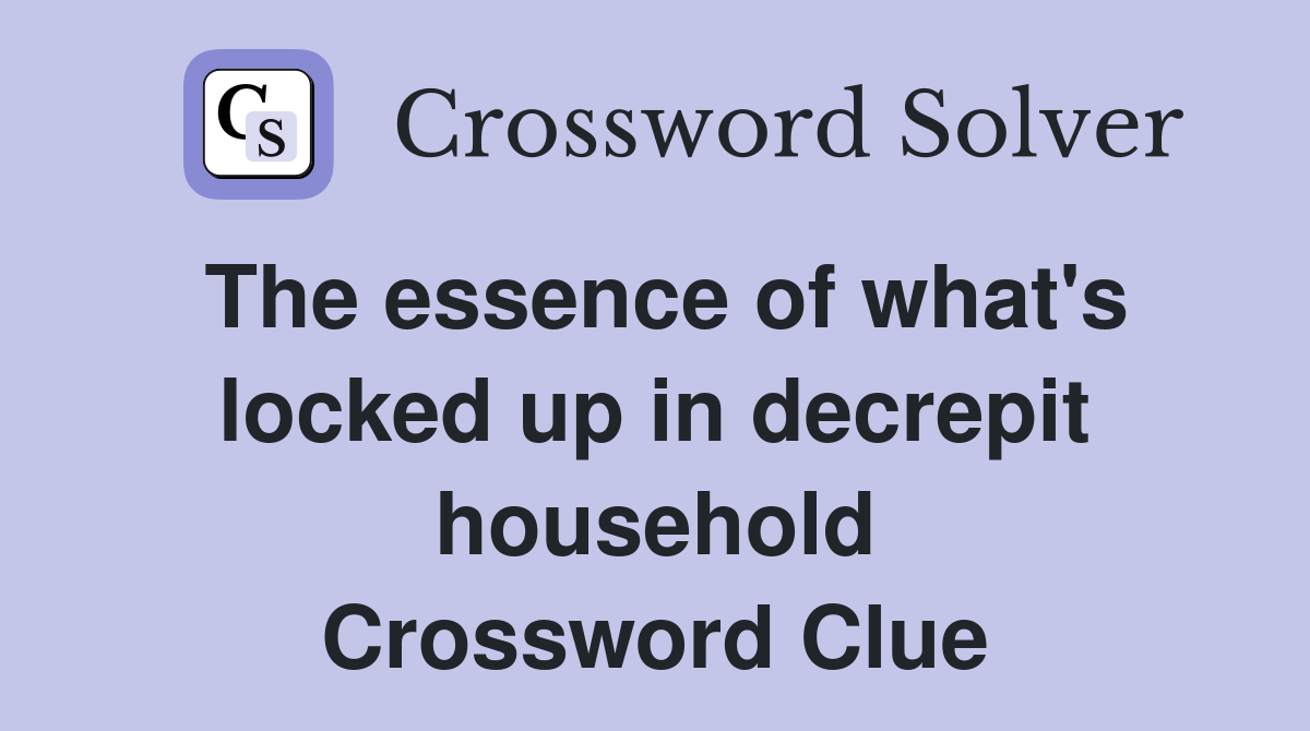 The essence of what's locked up in decrepit household Crossword Clue