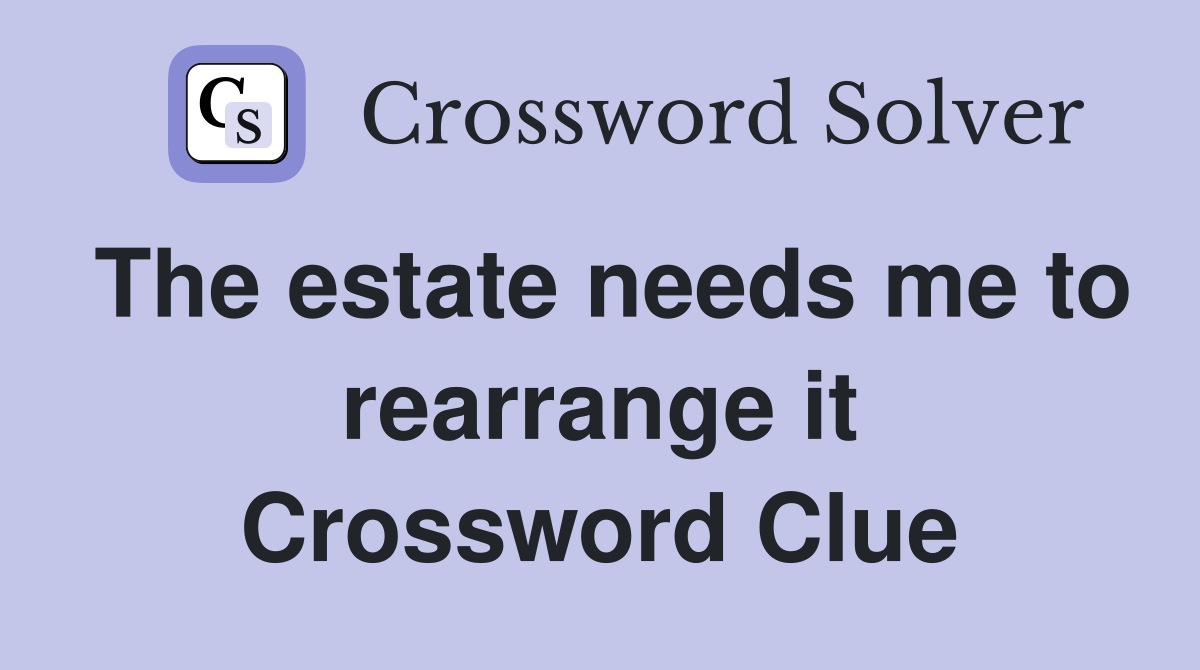 The estate needs me to rearrange it Crossword Clue