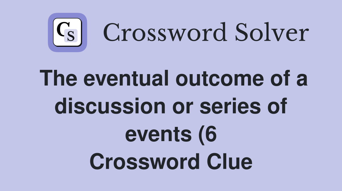The eventual outcome of a discussion or series of events (6 The eventual outcome of a discussion or series of events (6