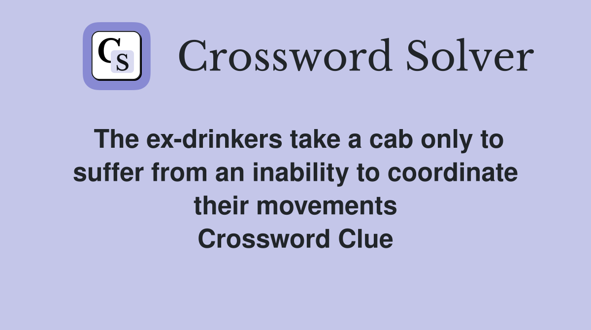 The ex-drinkers take a cab only to suffer from an inability to coordinate their movements Crossword Clue