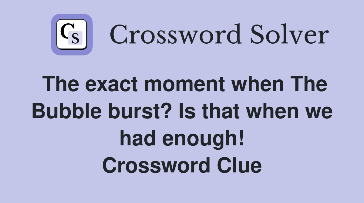 The exact moment when The Bubble burst? Is that when we had enough! Crossword Clue