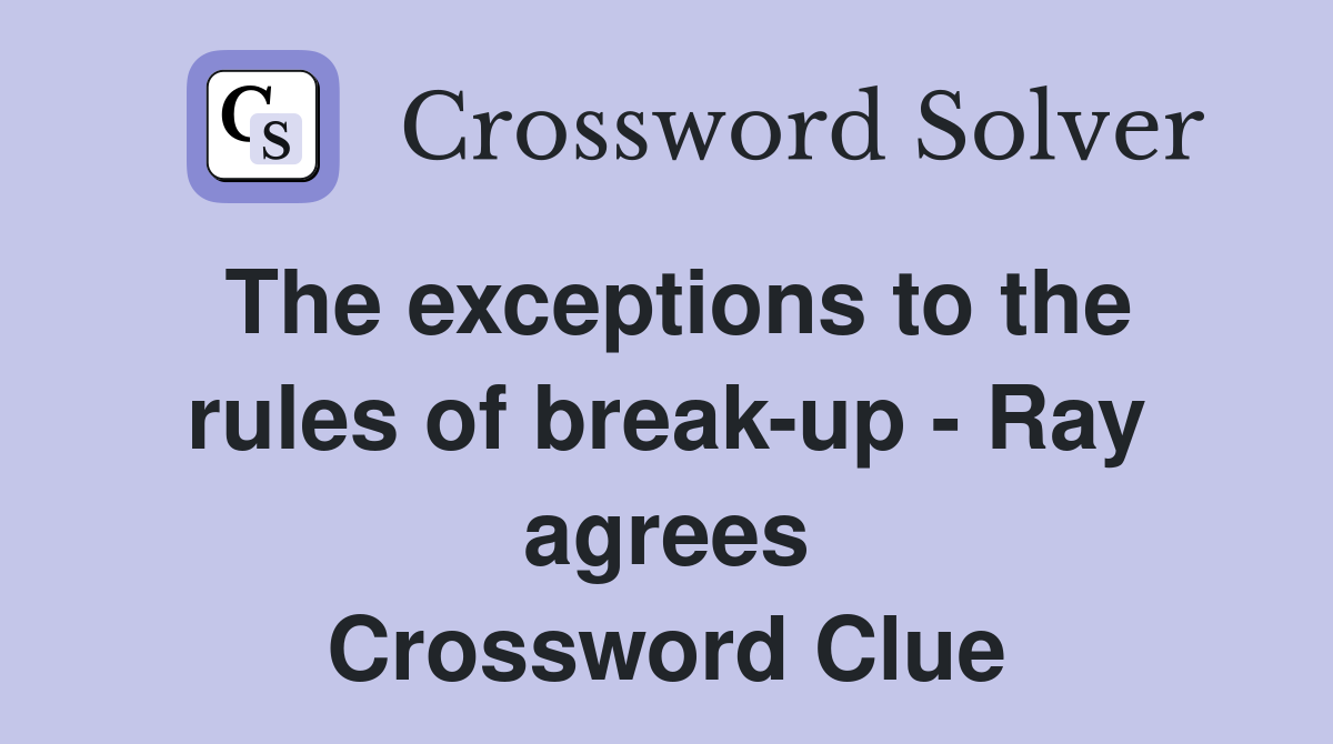 The exceptions to the rules of break-up - Ray agrees Crossword Clue