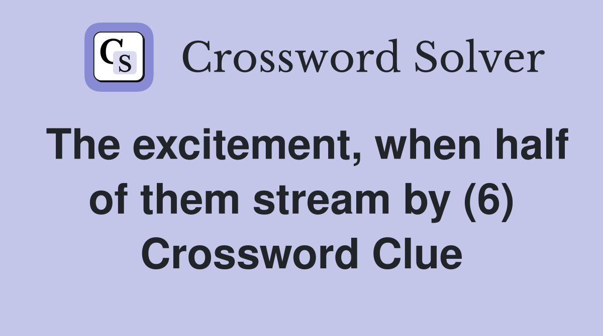 The excitement, when half of them stream by (6) Crossword Clue
