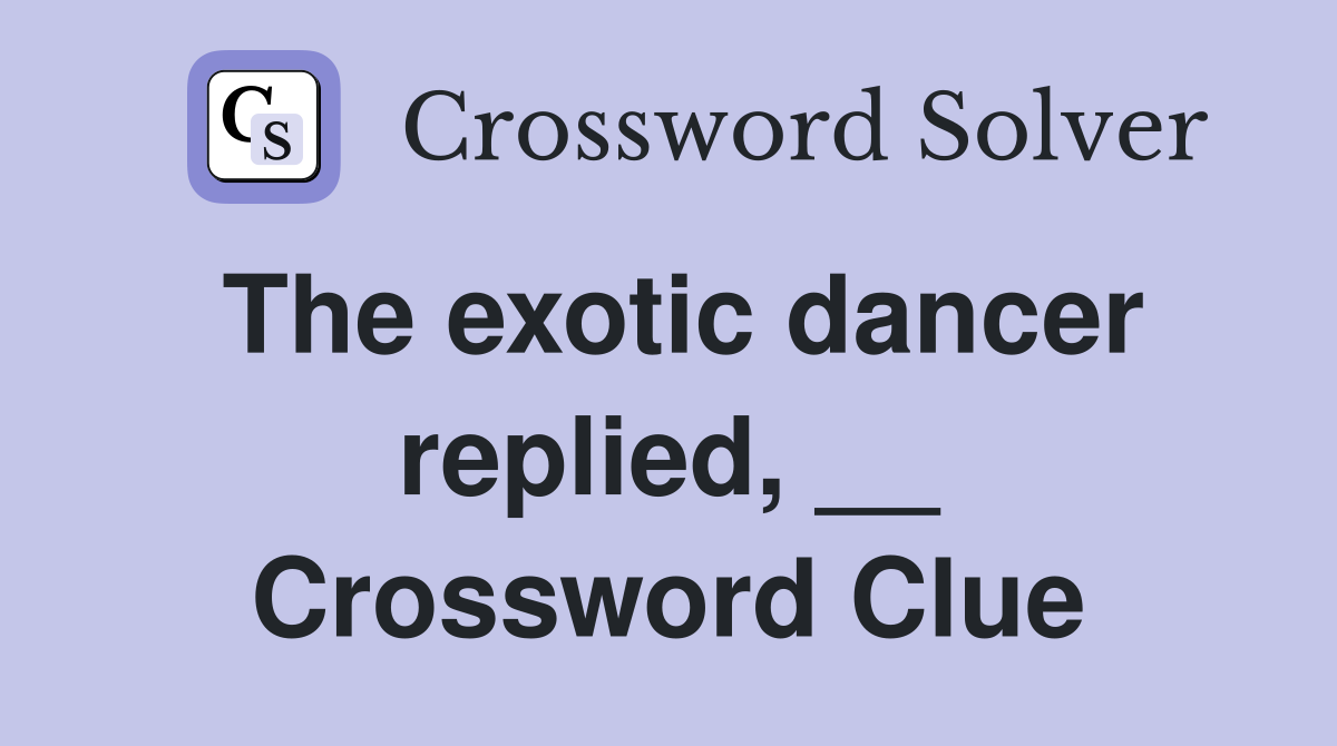 The exotic dancer replied, __ Crossword Clue