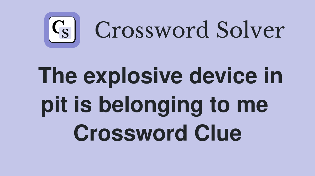 The explosive device in pit is belonging to me  Crossword Clue