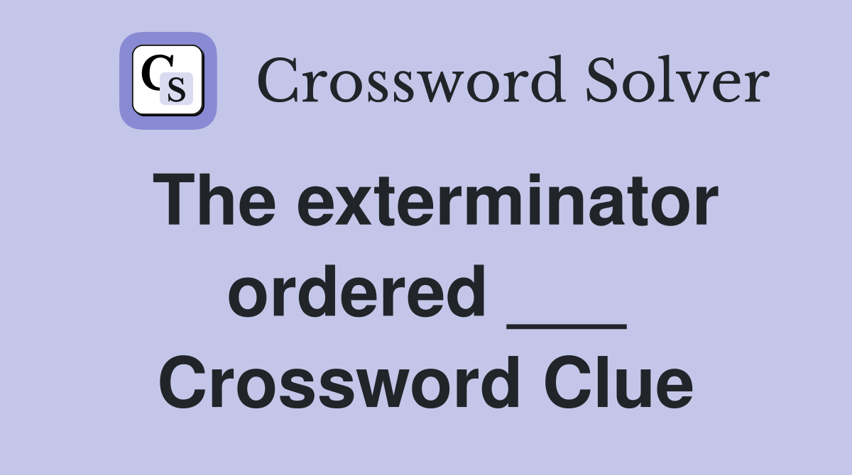 The exterminator ordered ___ Crossword Clue
