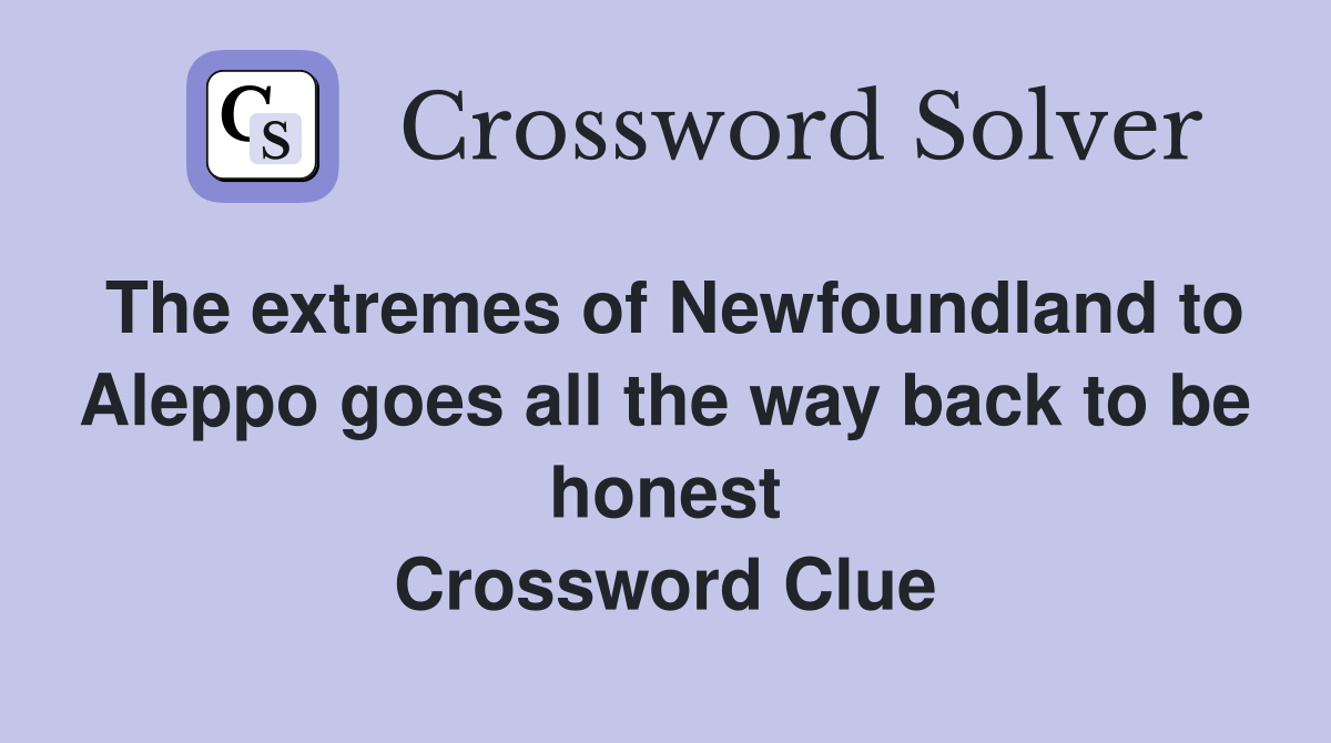 The extremes of Newfoundland to Aleppo goes all the way back to be honest Crossword Clue