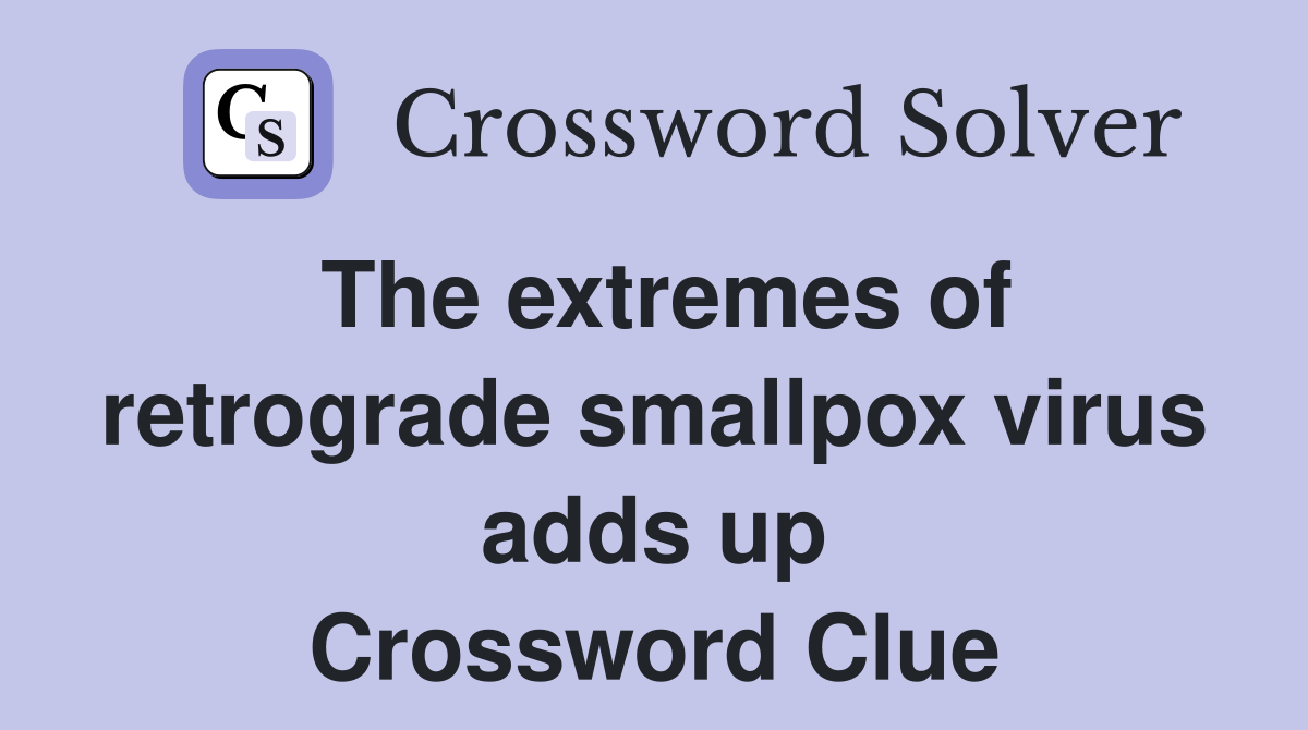 The extremes of retrograde smallpox virus adds up Crossword Clue